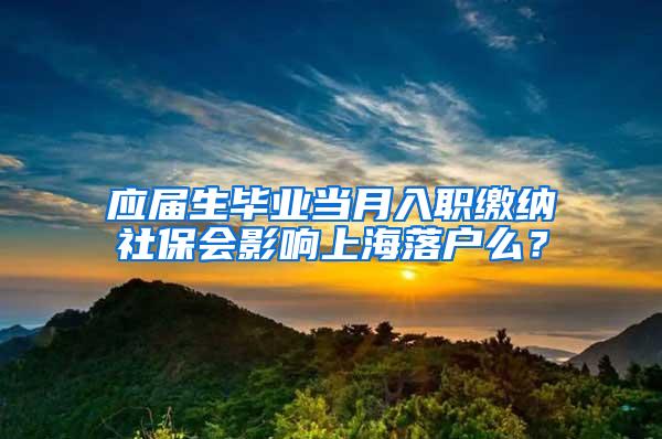 应届生毕业当月入职缴纳社保会影响上海落户么？