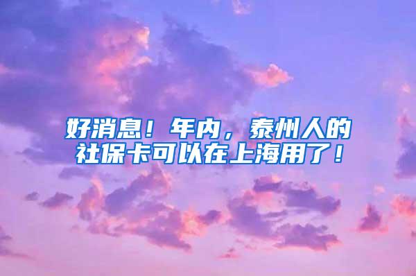 好消息！年内，泰州人的社保卡可以在上海用了！