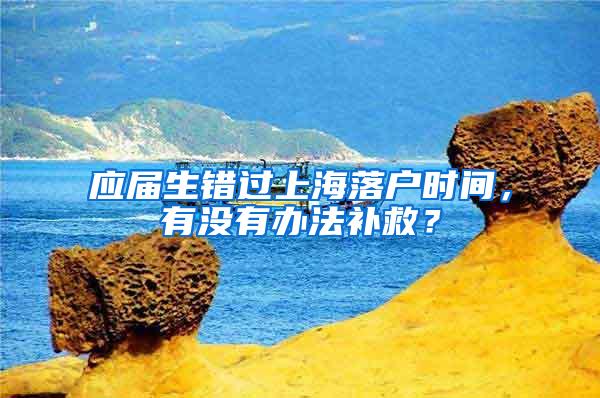 应届生错过上海落户时间，有没有办法补救？