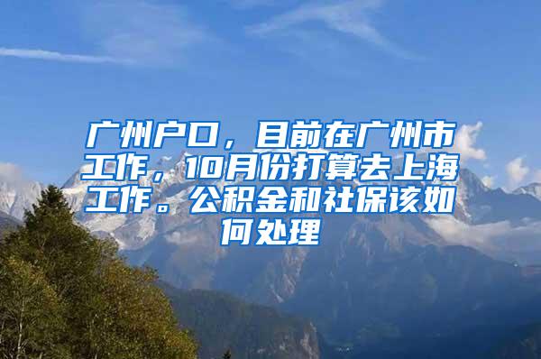 广州户口，目前在广州市工作，10月份打算去上海工作。公积金和社保该如何处理