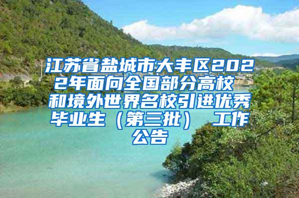 江苏省盐城市大丰区2022年面向全国部分高校 和境外世界名校引进优秀毕业生（第三批） 工作公告