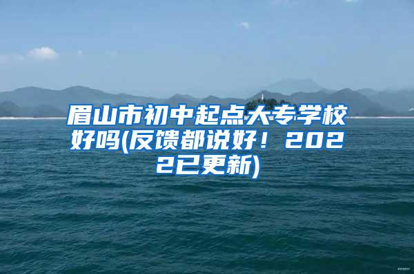 眉山市初中起点大专学校好吗(反馈都说好！2022已更新)