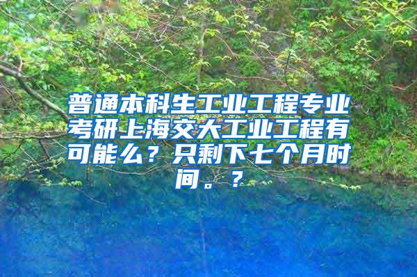普通本科生工业工程专业考研上海交大工业工程有可能么？只剩下七个月时间。？