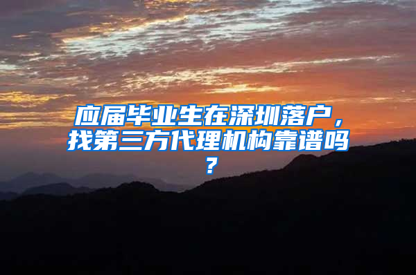 应届毕业生在深圳落户，找第三方代理机构靠谱吗？