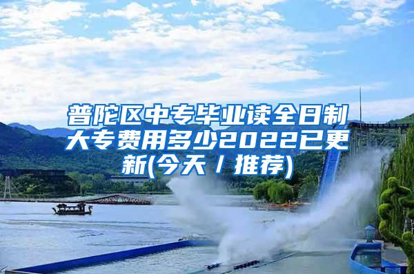 普陀区中专毕业读全日制大专费用多少2022已更新(今天／推荐)