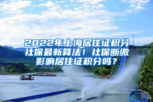 2022年上海居住证积分社保最新算法！社保断缴影响居住证积分吗？