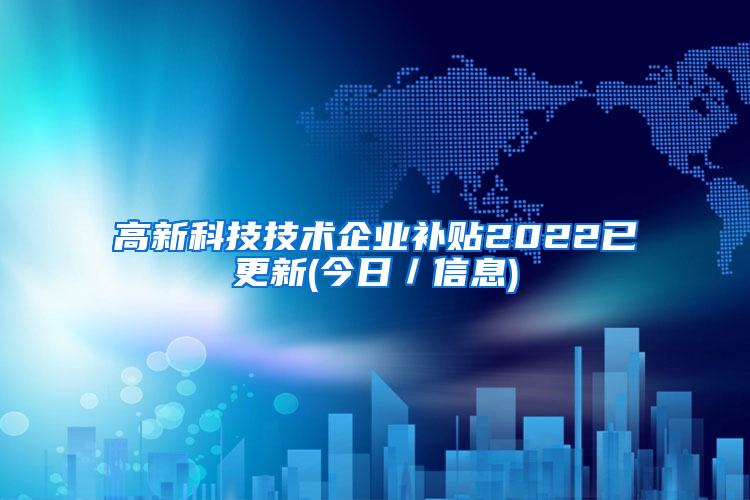 高新科技技术企业补贴2022已更新(今日／信息)