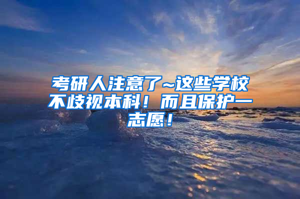 考研人注意了~这些学校不歧视本科！而且保护一志愿！