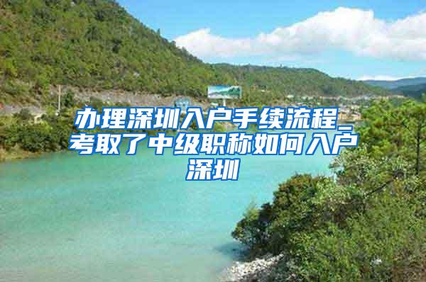 办理深圳入户手续流程_考取了中级职称如何入户深圳