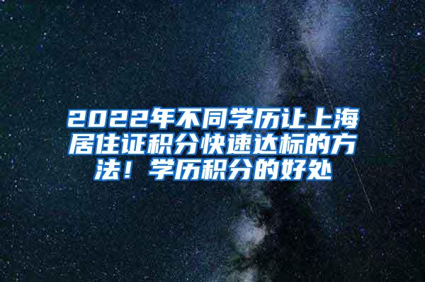 2022年不同学历让上海居住证积分快速达标的方法！学历积分的好处