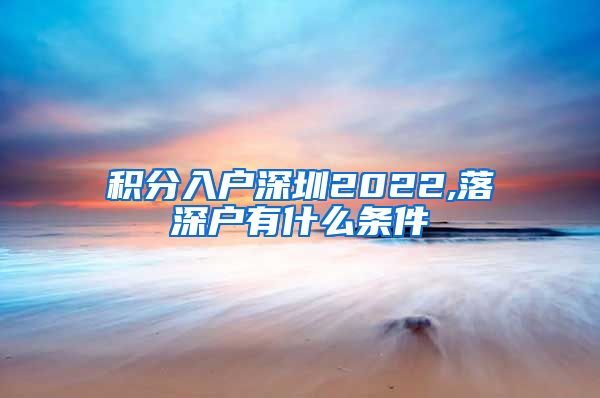 积分入户深圳2022,落深户有什么条件