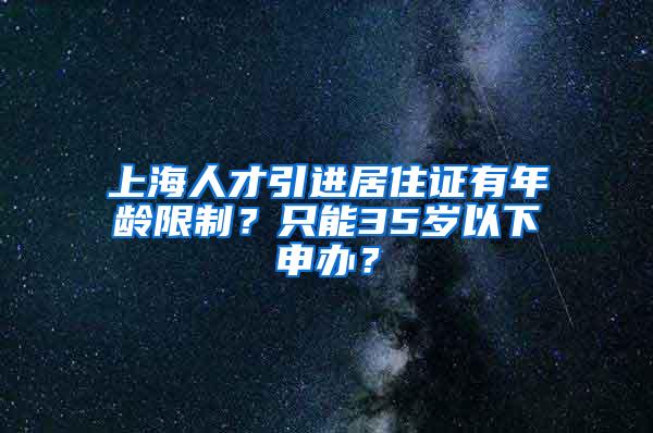 上海人才引进居住证有年龄限制？只能35岁以下申办？