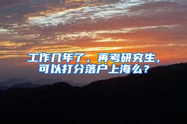 工作几年了，再考研究生，可以打分落户上海么？