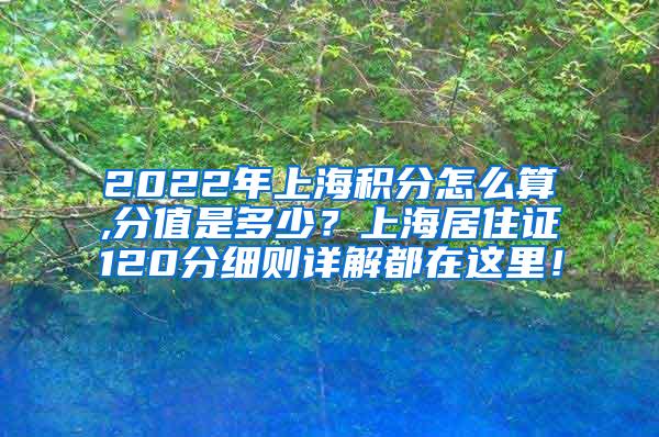 2022年上海积分怎么算,分值是多少？上海居住证120分细则详解都在这里！