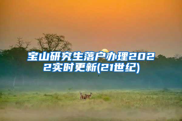 宝山研究生落户办理2022实时更新(21世纪)