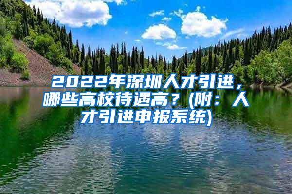 2022年深圳人才引进，哪些高校待遇高？(附：人才引进申报系统)