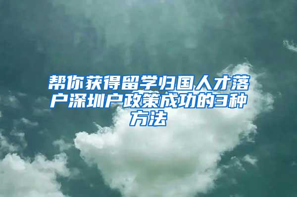 帮你获得留学归国人才落户深圳户政策成功的3种方法