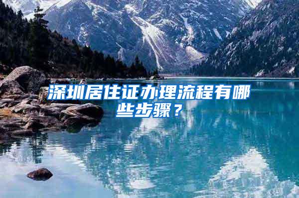 深圳居住证办理流程有哪些步骤？