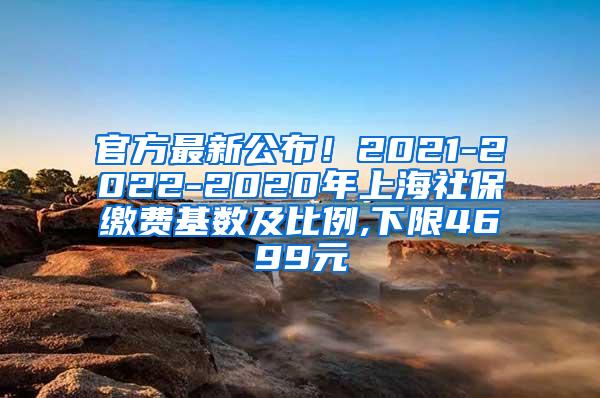 官方最新公布！2021-2022-2020年上海社保缴费基数及比例,下限4699元