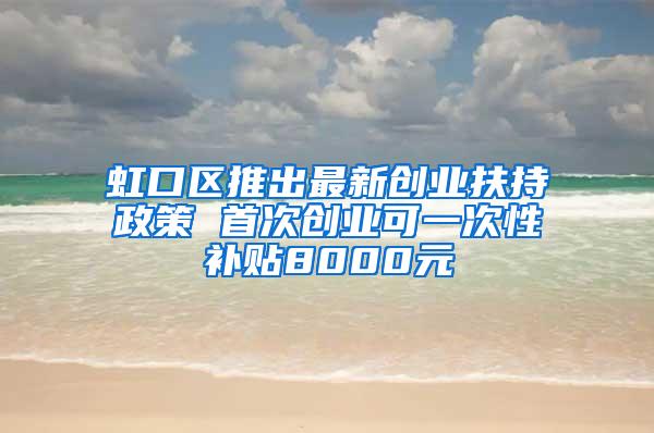 虹口区推出最新创业扶持政策 首次创业可一次性补贴8000元