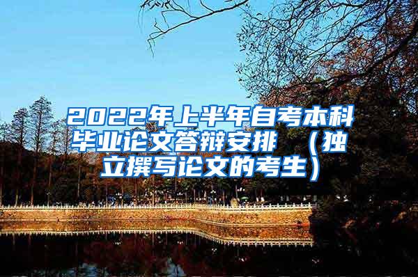 2022年上半年自考本科毕业论文答辩安排 （独立撰写论文的考生）