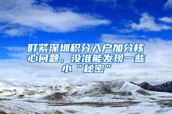 盯紧深圳积分入户加分核心问题，没准能发现一些小“秘密”
