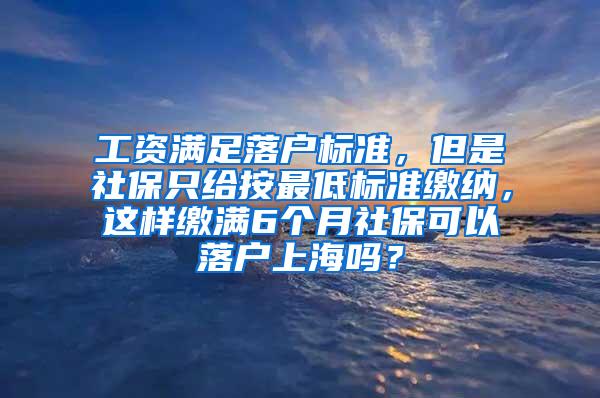 工资满足落户标准，但是社保只给按最低标准缴纳，这样缴满6个月社保可以落户上海吗？