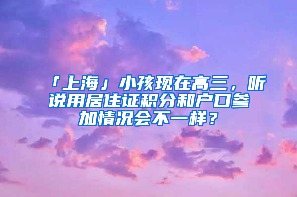 「上海」小孩现在高三，听说用居住证积分和户口参加情况会不一样？