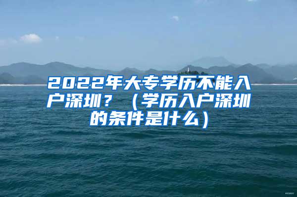 2022年大专学历不能入户深圳？（学历入户深圳的条件是什么）