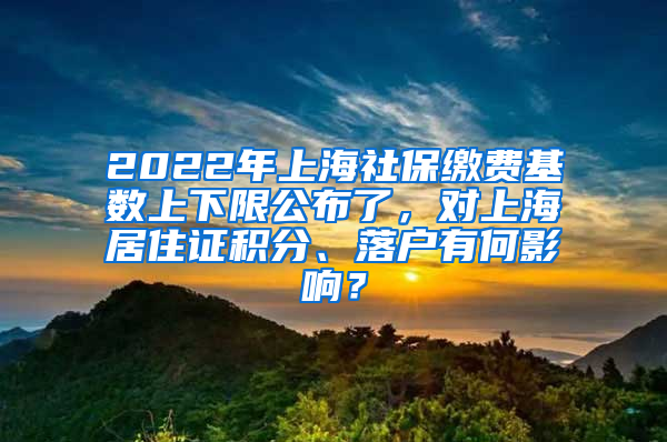 2022年上海社保缴费基数上下限公布了，对上海居住证积分、落户有何影响？