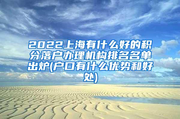 2022上海有什么好的积分落户办理机构排名名单出炉(户口有什么优势和好处)