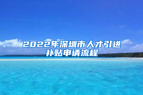 2022年深圳市人才引进补贴申请流程