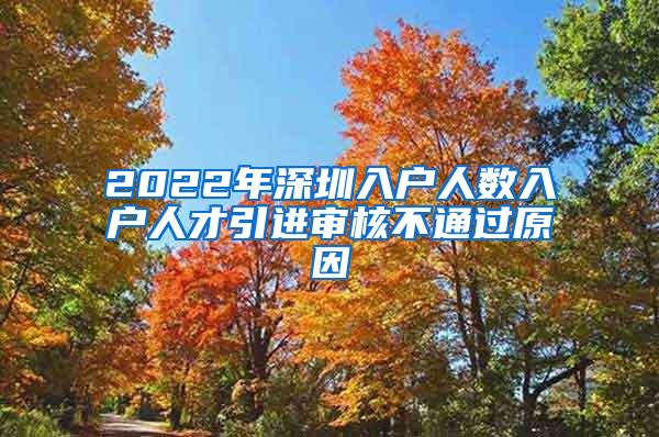 2022年深圳入户人数入户人才引进审核不通过原因