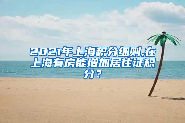 2021年上海积分细则,在上海有房能增加居住证积分？