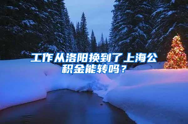 工作从洛阳换到了上海公积金能转吗？