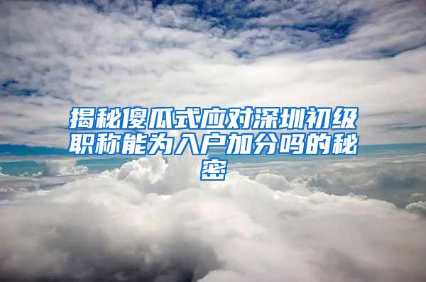 揭秘傻瓜式应对深圳初级职称能为入户加分吗的秘密