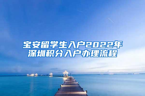 宝安留学生入户2022年深圳积分入户办理流程