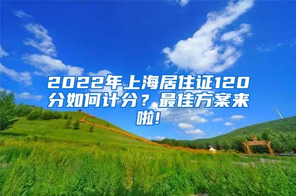 2022年上海居住证120分如何计分？最佳方案来啦!