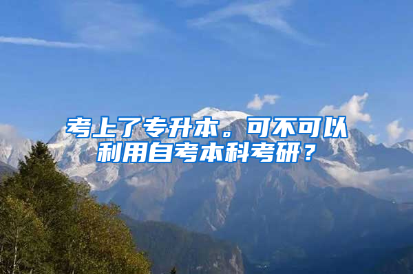 考上了专升本。可不可以利用自考本科考研？