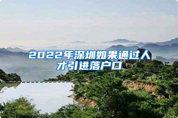 2022年深圳如果通过人才引进落户口