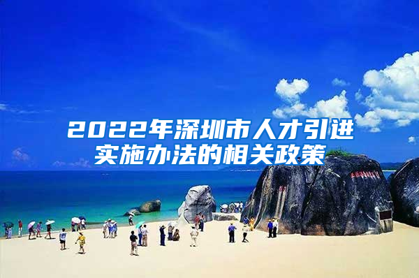 2022年深圳市人才引进实施办法的相关政策