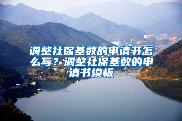 调整社保基数的申请书怎么写？调整社保基数的申请书模板