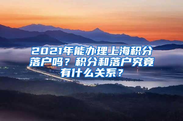 2021年能办理上海积分落户吗？积分和落户究竟有什么关系？