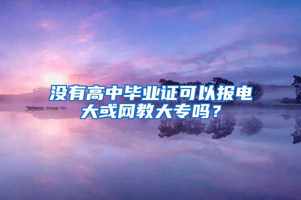 没有高中毕业证可以报电大或网教大专吗？