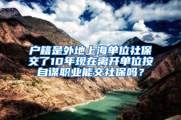 户籍是外地上海单位社保交了10年现在离开单位按自谋职业能交社保吗？