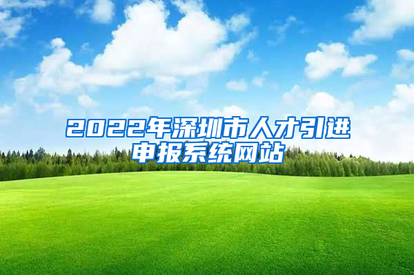 2022年深圳市人才引进申报系统网站