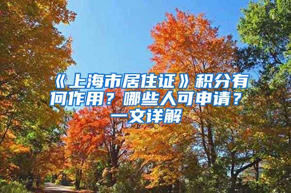 《上海市居住证》积分有何作用？哪些人可申请？一文详解→