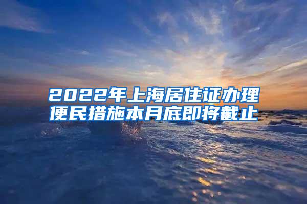 2022年上海居住证办理便民措施本月底即将截止