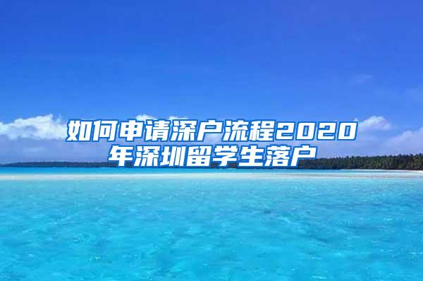 如何申请深户流程2020年深圳留学生落户