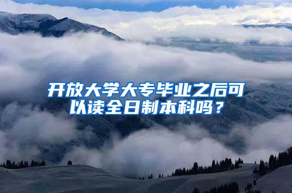 开放大学大专毕业之后可以读全日制本科吗？